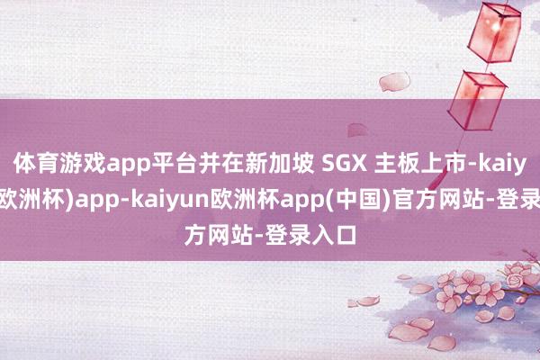 体育游戏app平台并在新加坡 SGX 主板上市-kaiyun(欧洲杯)app-kaiyun欧洲杯app(中国)官方网站-登录入口