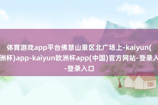 体育游戏app平台　　佛慧山景区北广场上-kaiyun(欧洲杯)app-kaiyun欧洲杯app(中国)官方网站-登录入口