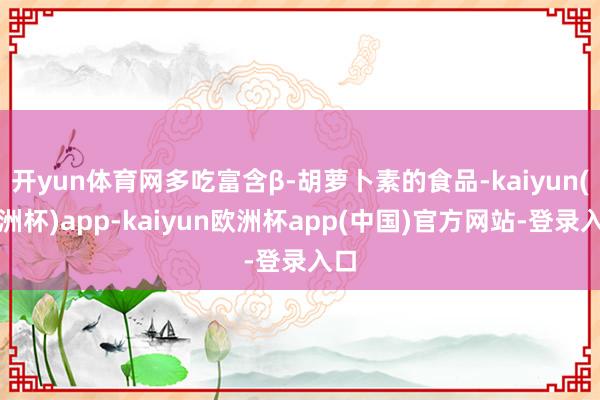 开yun体育网多吃富含β-胡萝卜素的食品-kaiyun(欧洲杯)app-kaiyun欧洲杯app(中国)官方网站-登录入口