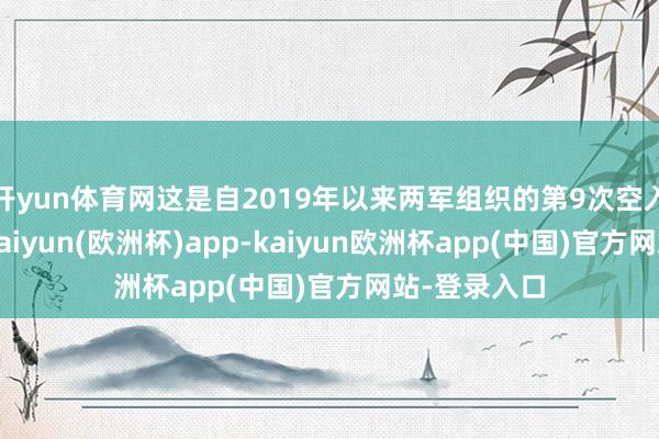 开yun体育网这是自2019年以来两军组织的第9次空入网策巡航-kaiyun(欧洲杯)app-kaiyun欧洲杯app(中国)官方网站-登录入口