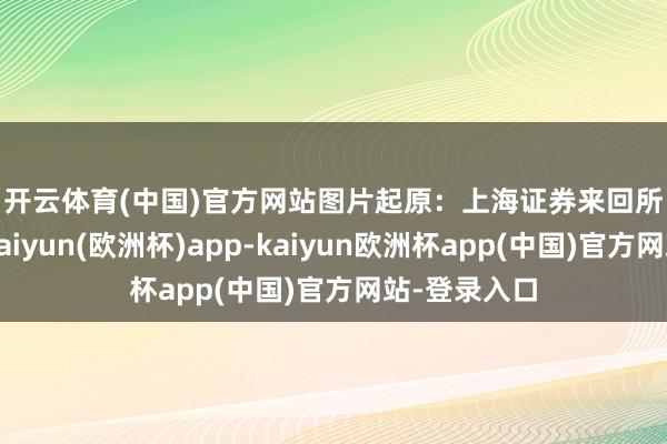 开云体育(中国)官方网站　　图片起原：上海证券来回所　　具体来看-kaiyun(欧洲杯)app-kaiyun欧洲杯app(中国)官方网站-登录入口