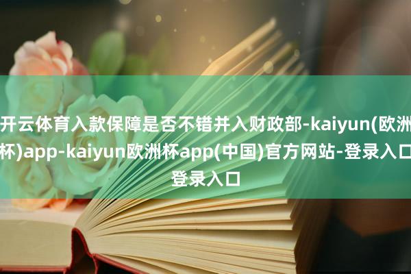 开云体育入款保障是否不错并入财政部-kaiyun(欧洲杯)app-kaiyun欧洲杯app(中国)官方网站-登录入口