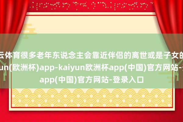 开云体育很多老年东说念主会靠近伴侣的离世或是子女的提议-kaiyun(欧洲杯)app-kaiyun欧洲杯app(中国)官方网站-登录入口