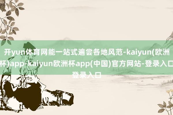 开yun体育网能一站式遍尝各地风范-kaiyun(欧洲杯)app-kaiyun欧洲杯app(中国)官方网站-登录入口