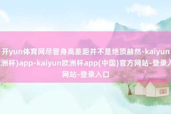 开yun体育网尽管身高差距并不是绝顶赫然-kaiyun(欧洲杯)app-kaiyun欧洲杯app(中国)官方网站-登录入口