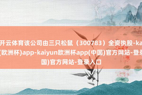 开云体育该公司由三只松鼠（300783）全资执股-kaiyun(欧洲杯)app-kaiyun欧洲杯app(中国)官方网站-登录入口