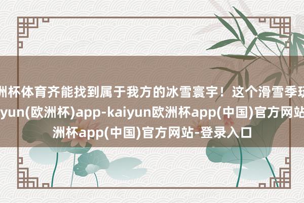 欧洲杯体育齐能找到属于我方的冰雪寰宇！这个滑雪季玩起来吧~-kaiyun(欧洲杯)app-kaiyun欧洲杯app(中国)官方网站-登录入口