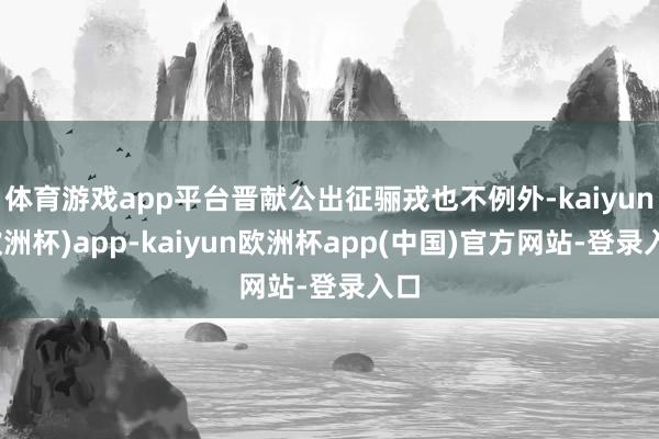 体育游戏app平台晋献公出征骊戎也不例外-kaiyun(欧洲杯)app-kaiyun欧洲杯app(中国)官方网站-登录入口