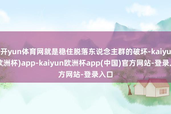 开yun体育网就是稳住脱落东说念主群的破坏-kaiyun(欧洲杯)app-kaiyun欧洲杯app(中国)官方网站-登录入口