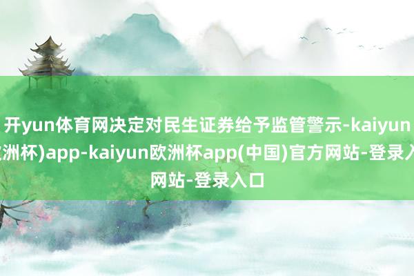 开yun体育网决定对民生证券给予监管警示-kaiyun(欧洲杯)app-kaiyun欧洲杯app(中国)官方网站-登录入口