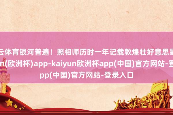 开云体育银河普遍！照相师历时一年记载敦煌壮好意思星空-kaiyun(欧洲杯)app-kaiyun欧洲杯app(中国)官方网站-登录入口