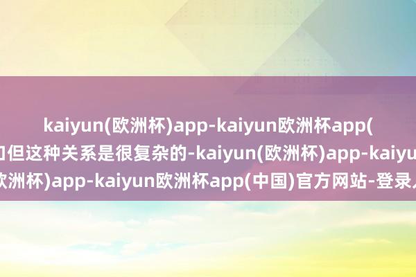 kaiyun(欧洲杯)app-kaiyun欧洲杯app(中国)官方网站-登录入口但这种关系是很复杂的-kaiyun(欧洲杯)app-kaiyun欧洲杯app(中国)官方网站-登录入口