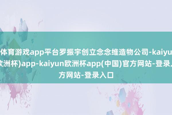 体育游戏app平台罗振宇创立念念维造物公司-kaiyun(欧洲杯)app-kaiyun欧洲杯app(中国)官方网站-登录入口