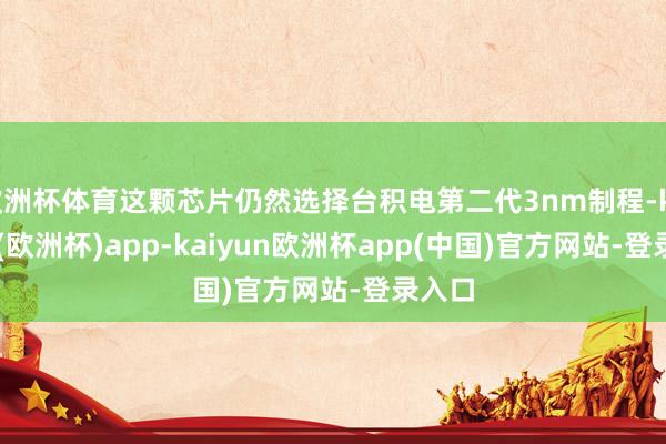 欧洲杯体育这颗芯片仍然选择台积电第二代3nm制程-kaiyun(欧洲杯)app-kaiyun欧洲杯app(中国)官方网站-登录入口