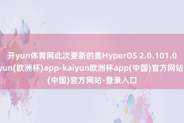 开yun体育网此次更新的是HyperOS 2.0.101.0版块-kaiyun(欧洲杯)app-kaiyun欧洲杯app(中国)官方网站-登录入口