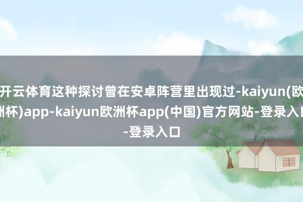 开云体育这种探讨曾在安卓阵营里出现过-kaiyun(欧洲杯)app-kaiyun欧洲杯app(中国)官方网站-登录入口