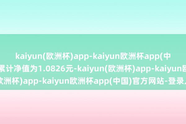 kaiyun(欧洲杯)app-kaiyun欧洲杯app(中国)官方网站-登录入口累计净值为1.0826元-kaiyun(欧洲杯)app-kaiyun欧洲杯app(中国)官方网站-登录入口