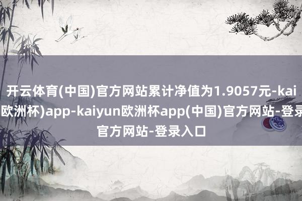 开云体育(中国)官方网站累计净值为1.9057元-kaiyun(欧洲杯)app-kaiyun欧洲杯app(中国)官方网站-登录入口