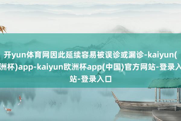 开yun体育网因此延续容易被误诊或漏诊-kaiyun(欧洲杯)app-kaiyun欧洲杯app(中国)官方网站-登录入口