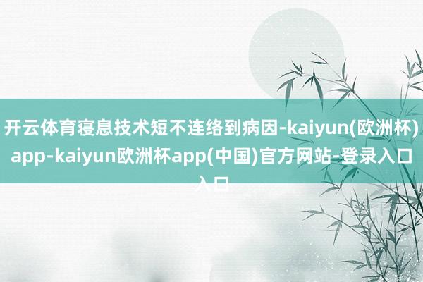 开云体育寝息技术短不连络到病因-kaiyun(欧洲杯)app-kaiyun欧洲杯app(中国)官方网站-登录入口