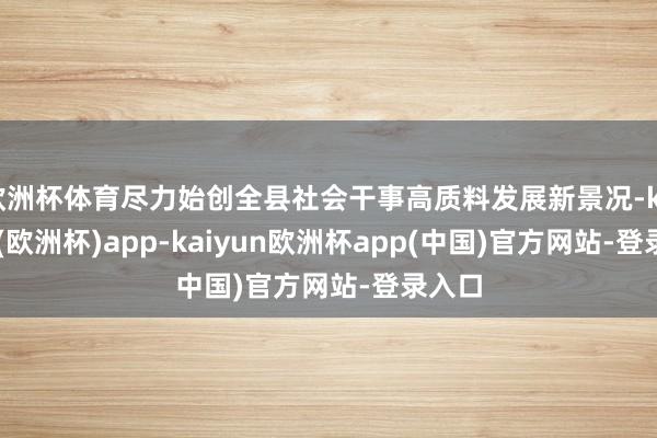 欧洲杯体育尽力始创全县社会干事高质料发展新景况-kaiyun(欧洲杯)app-kaiyun欧洲杯app(中国)官方网站-登录入口