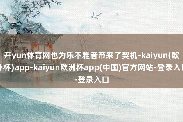 开yun体育网也为乐不雅者带来了契机-kaiyun(欧洲杯)app-kaiyun欧洲杯app(中国)官方网站-登录入口