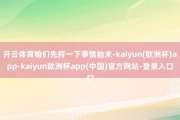 开云体育咱们先捋一下事情始末-kaiyun(欧洲杯)app-kaiyun欧洲杯app(中国)官方网站-登录入口