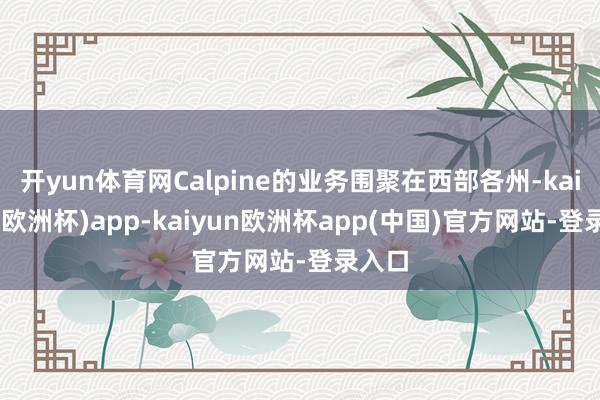 开yun体育网Calpine的业务围聚在西部各州-kaiyun(欧洲杯)app-kaiyun欧洲杯app(中国)官方网站-登录入口