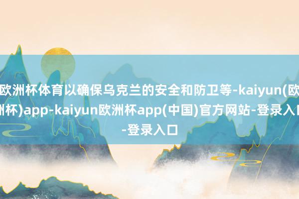 欧洲杯体育以确保乌克兰的安全和防卫等-kaiyun(欧洲杯)app-kaiyun欧洲杯app(中国)官方网站-登录入口