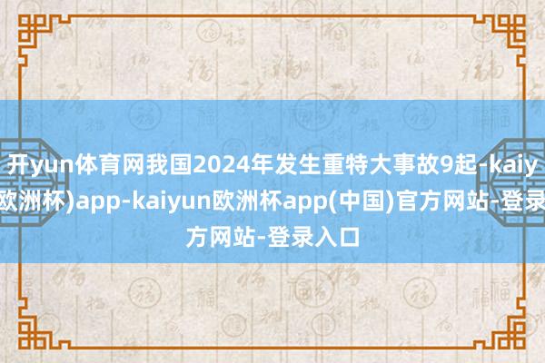 开yun体育网我国2024年发生重特大事故9起-kaiyun(欧洲杯)app-kaiyun欧洲杯app(中国)官方网站-登录入口