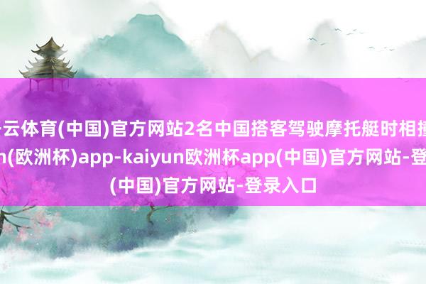 开云体育(中国)官方网站2名中国搭客驾驶摩托艇时相撞-kaiyun(欧洲杯)app-kaiyun欧洲杯app(中国)官方网站-登录入口