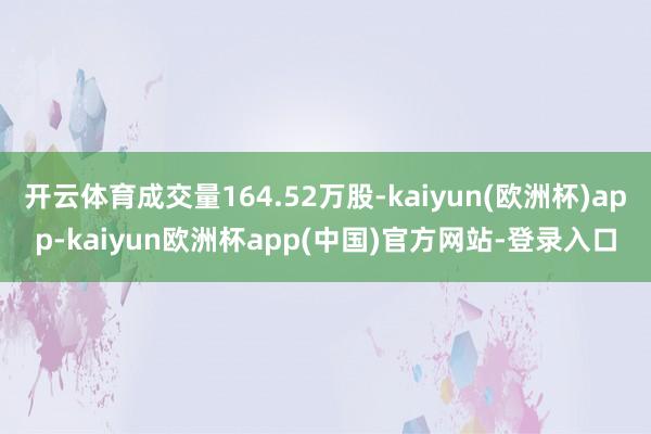 开云体育成交量164.52万股-kaiyun(欧洲杯)app-kaiyun欧洲杯app(中国)官方网站-登录入口
