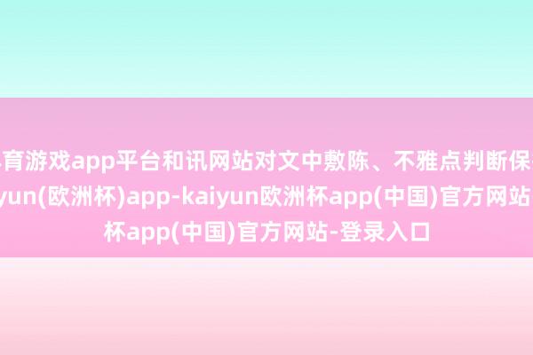 体育游戏app平台和讯网站对文中敷陈、不雅点判断保抓中立-kaiyun(欧洲杯)app-kaiyun欧洲杯app(中国)官方网站-登录入口