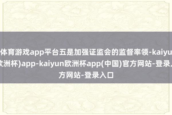 体育游戏app平台五是加强证监会的监督率领-kaiyun(欧洲杯)app-kaiyun欧洲杯app(中国)官方网站-登录入口