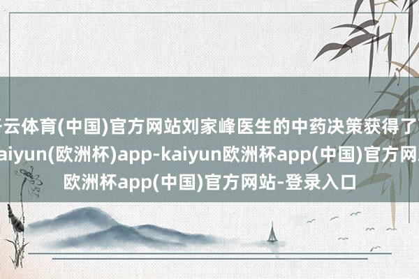 开云体育(中国)官方网站刘家峰医生的中药决策获得了可以的收效-kaiyun(欧洲杯)app-kaiyun欧洲杯app(中国)官方网站-登录入口