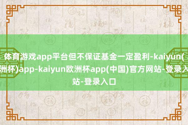 体育游戏app平台但不保证基金一定盈利-kaiyun(欧洲杯)app-kaiyun欧洲杯app(中国)官方网站-登录入口