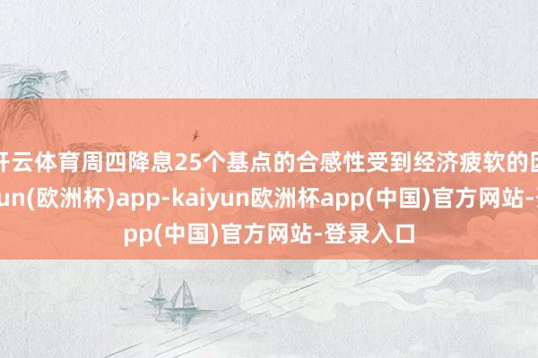 开云体育　　周四降息25个基点的合感性受到经济疲软的因循-kaiyun(欧洲杯)app-kaiyun欧洲杯app(中国)官方网站-登录入口