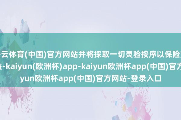 开云体育(中国)官方网站并将採取一切灵验按序以保险鼓舞和公司的利益-kaiyun(欧洲杯)app-kaiyun欧洲杯app(中国)官方网站-登录入口