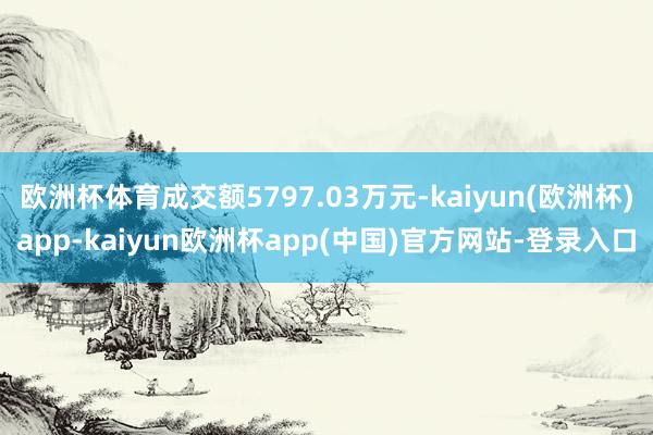 欧洲杯体育成交额5797.03万元-kaiyun(欧洲杯)app-kaiyun欧洲杯app(中国)官方网站-登录入口