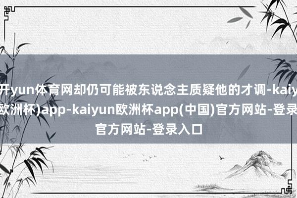 开yun体育网却仍可能被东说念主质疑他的才调-kaiyun(欧洲杯)app-kaiyun欧洲杯app(中国)官方网站-登录入口