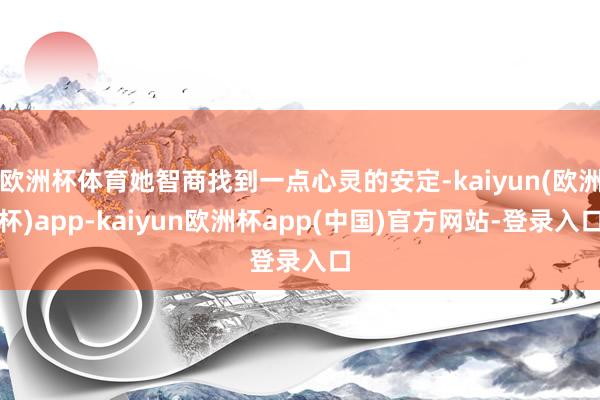 欧洲杯体育她智商找到一点心灵的安定-kaiyun(欧洲杯)app-kaiyun欧洲杯app(中国)官方网站-登录入口