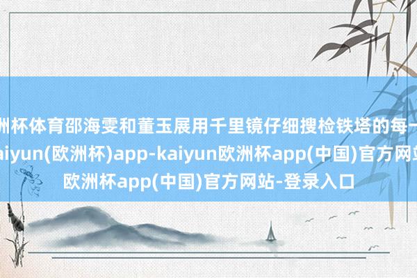 欧洲杯体育邵海雯和董玉展用千里镜仔细搜检铁塔的每一寸“皮肤”-kaiyun(欧洲杯)app-kaiyun欧洲杯app(中国)官方网站-登录入口
