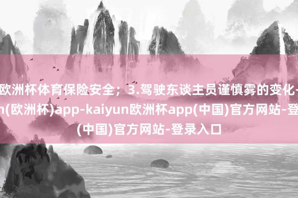 欧洲杯体育保险安全；　　3.驾驶东谈主员谨慎雾的变化-kaiyun(欧洲杯)app-kaiyun欧洲杯app(中国)官方网站-登录入口