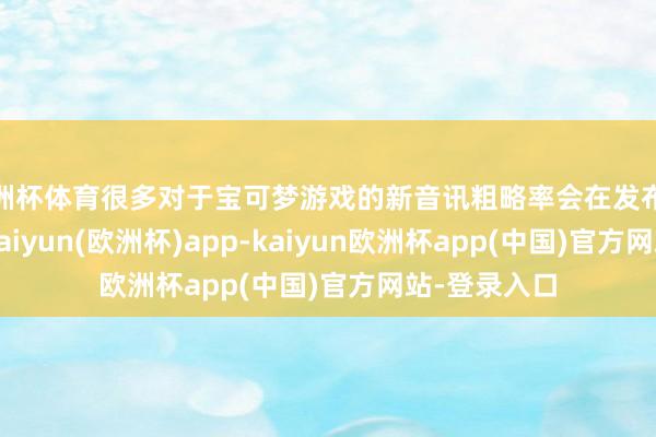 欧洲杯体育很多对于宝可梦游戏的新音讯粗略率会在发布会技艺公开-kaiyun(欧洲杯)app-kaiyun欧洲杯app(中国)官方网站-登录入口
