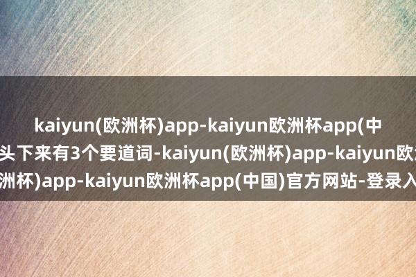 kaiyun(欧洲杯)app-kaiyun欧洲杯app(中国)官方网站-登录入口转头下来有3个要道词-kaiyun(欧洲杯)app-kaiyun欧洲杯app(中国)官方网站-登录入口