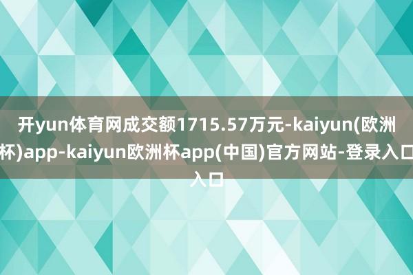 开yun体育网成交额1715.57万元-kaiyun(欧洲杯)app-kaiyun欧洲杯app(中国)官方网站-登录入口