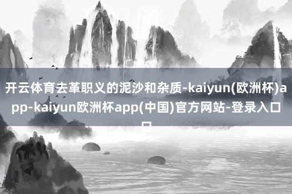 开云体育去革职义的泥沙和杂质-kaiyun(欧洲杯)app-kaiyun欧洲杯app(中国)官方网站-登录入口