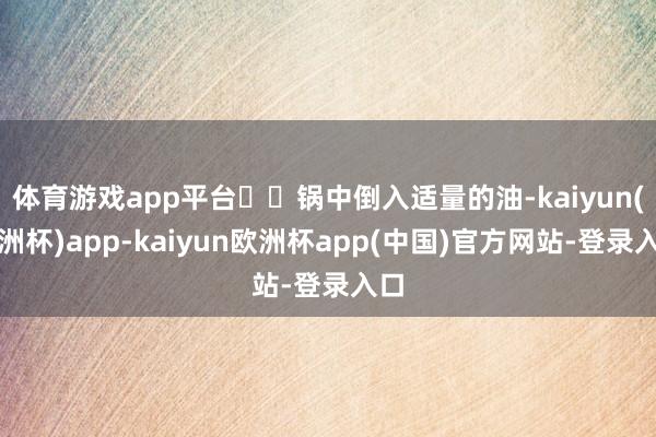 体育游戏app平台❤️锅中倒入适量的油-kaiyun(欧洲杯)app-kaiyun欧洲杯app(中国)官方网站-登录入口