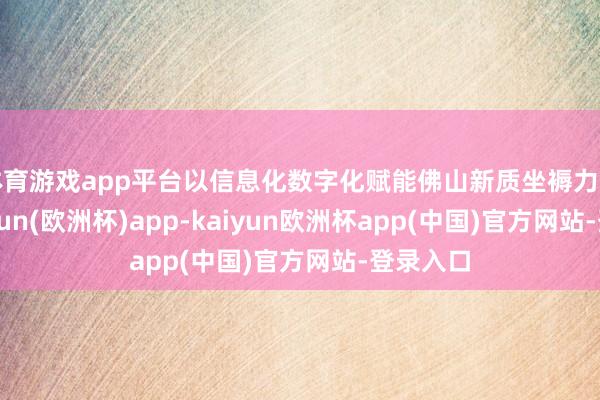 体育游戏app平台以信息化数字化赋能佛山新质坐褥力发展-kaiyun(欧洲杯)app-kaiyun欧洲杯app(中国)官方网站-登录入口