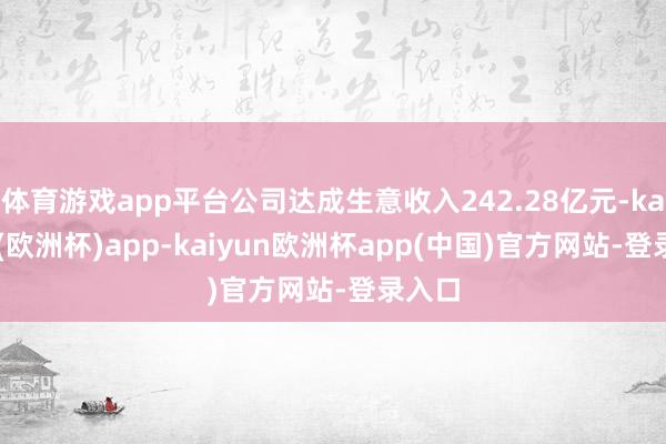 体育游戏app平台公司达成生意收入242.28亿元-kaiyun(欧洲杯)app-kaiyun欧洲杯app(中国)官方网站-登录入口